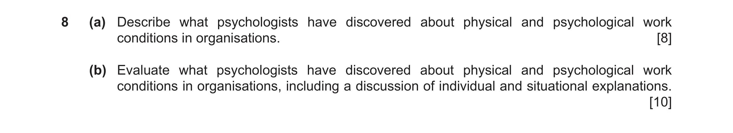 Question 6: (a) Describe what psychologists have discovered about physical and psychological work conditions in organisations. [8] (b) Evaluate what ps…