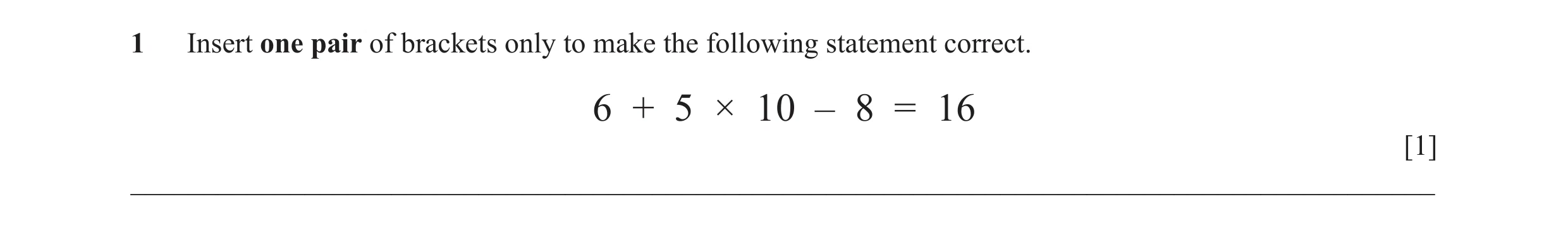 Question 36: Insert one pair of brackets only to make the following statement correct. 6 + 5 × 10 – 8 = 16 [1] _________________________________________…