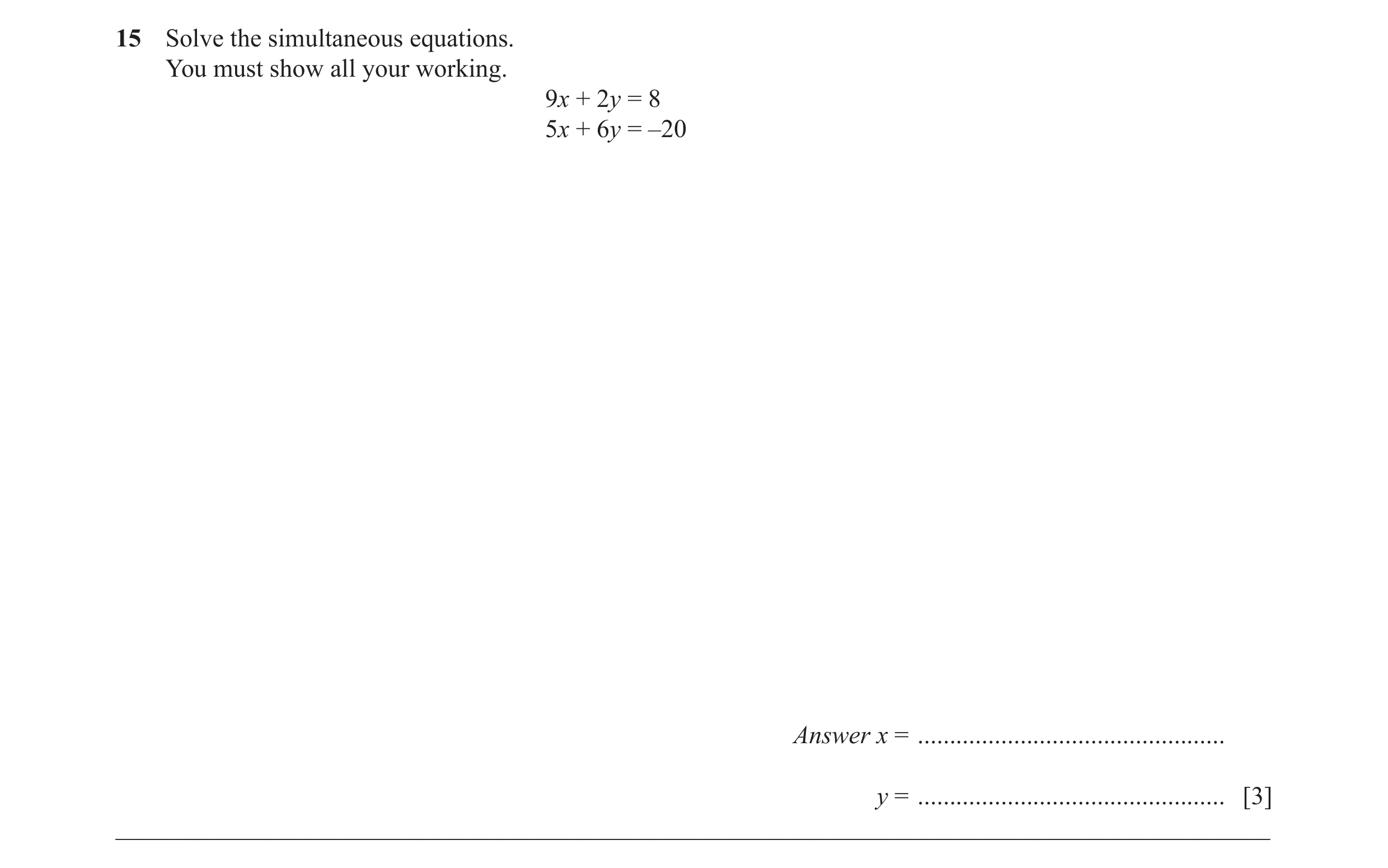 Question 46: Solve the simultaneous equations. You must show all your working. 9x + 2y = 8 5x + 6y = –20 Answer x = ....................................…