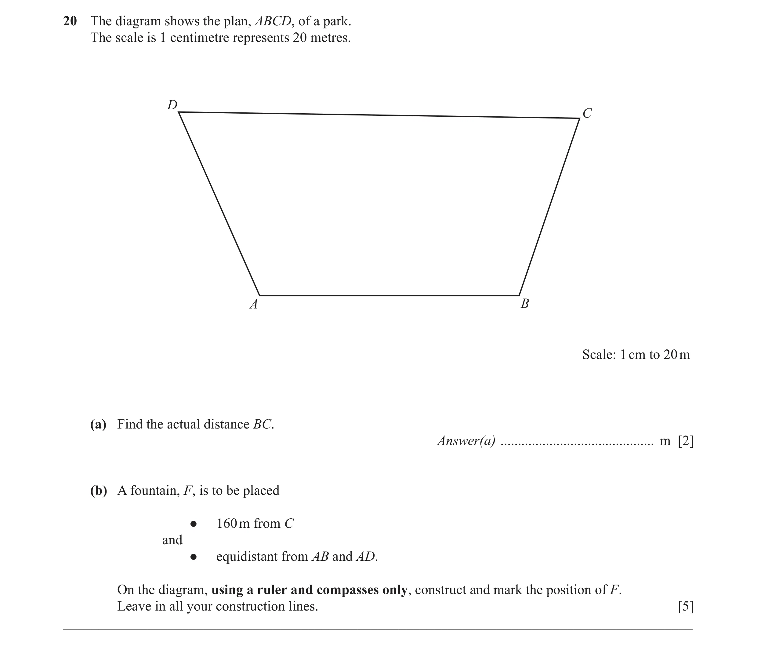 Question 13: The diagram shows the plan, ABCD, of a park. The scale is 1 centimetre represents 20 metres. D C A B Scale: 1 cm to 20 m (a) Find the actua…