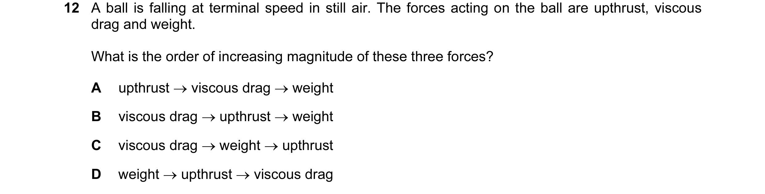Question 7: A ball is falling at terminal speed in still air. The forces acting on the ball are upthrust, viscous drag and weight. What is the order of…