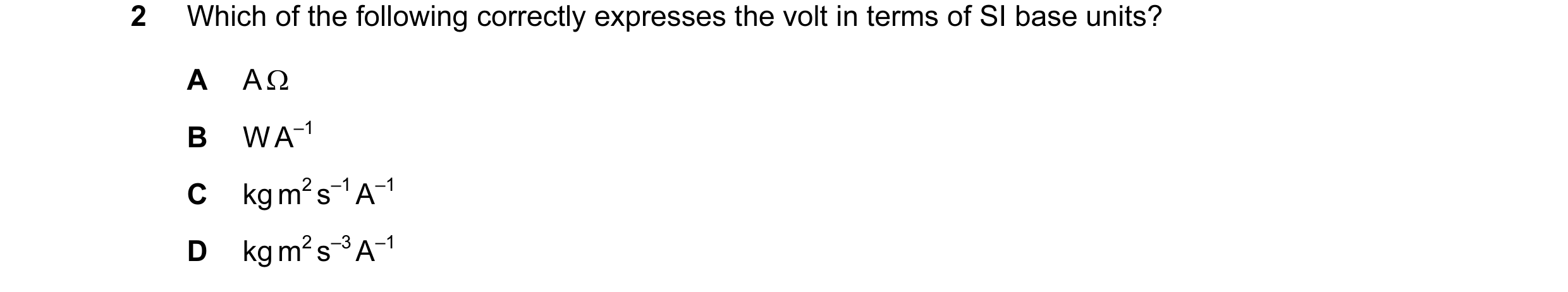 Question 9: Which of the following correctly expresses the volt in terms of SI base units? A A Ω B W A–1 C kg m2 s–1 A–1 D kg m2 s–3 A–1