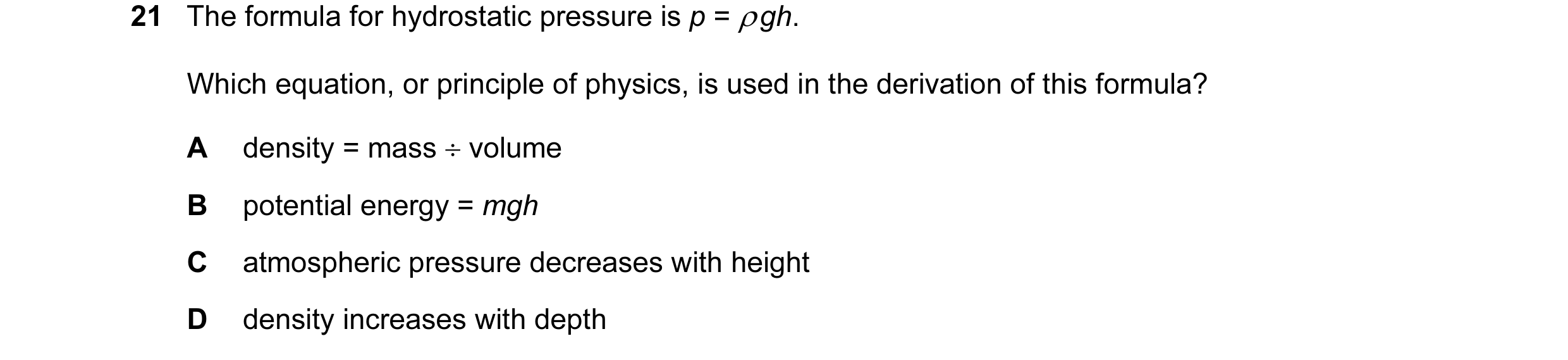 Question 8: The formula for hydrostatic pressure is p = ρ gh. Which equation, or principle of physics, is used in the derivation of this formula? A den…