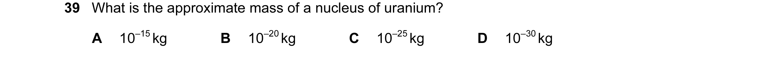 Question 13: What is the approximate mass of a nucleus of uranium? A 10–15 kg B 10–20 kg C 10–25 kg D 10–30 kg