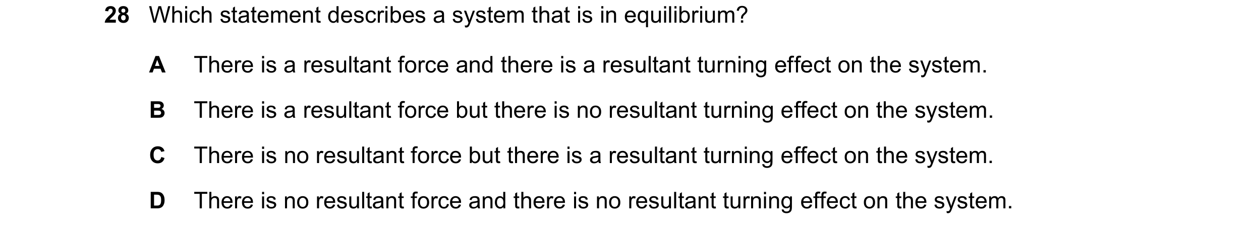 Question 42: Which statement describes a system that is in equilibrium? A There is a resultant force and there is a resultant turning effect on the syst…