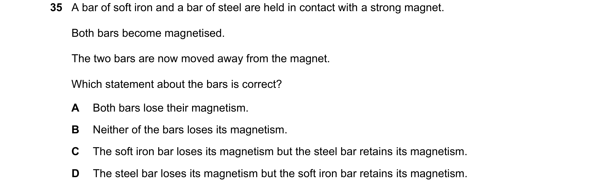 Question 34: A bar of soft iron and a bar of steel are held in contact with a strong magnet. Both bars become magnetised. The two bars are now moved awa…