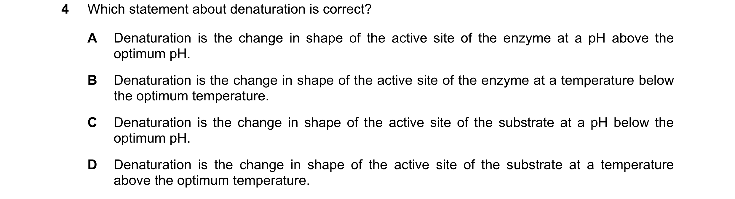 Question 44: Which statement about denaturation is correct? A Denaturation is the change in shape of the active site of the enzyme at a pH above the opt…