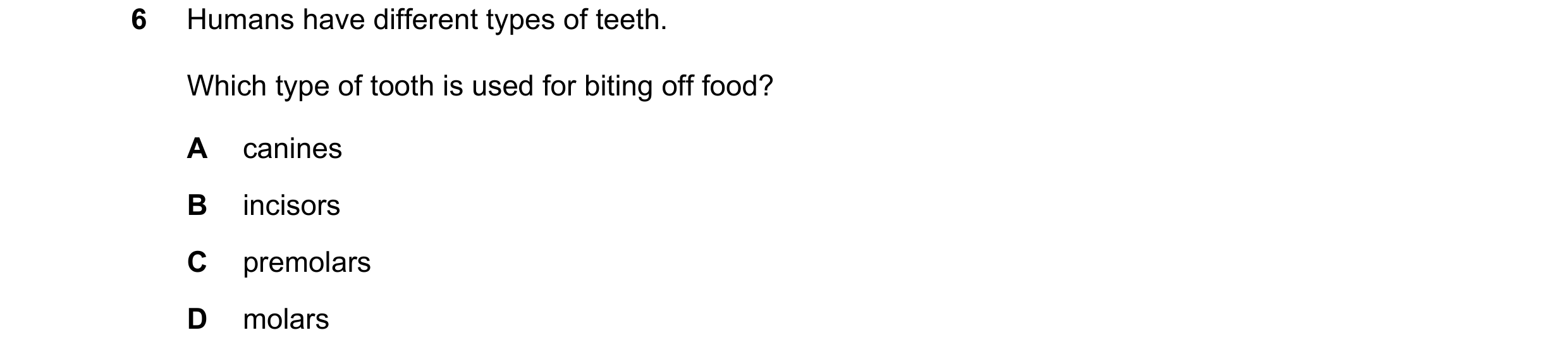 Question 26: Humans have different types of teeth. Which type of tooth is used for biting off food? A canines B incisors C premolars D molars