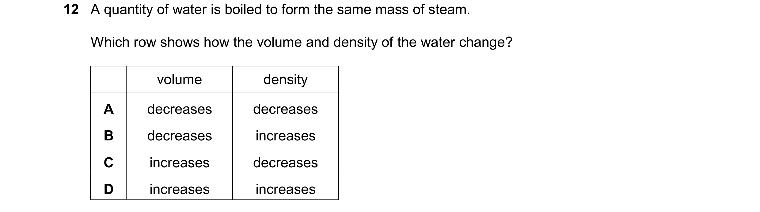 Question 32: A quantity of water is boiled to form the same mass of steam. Which row shows how the volume and density of the water change? volume densit…