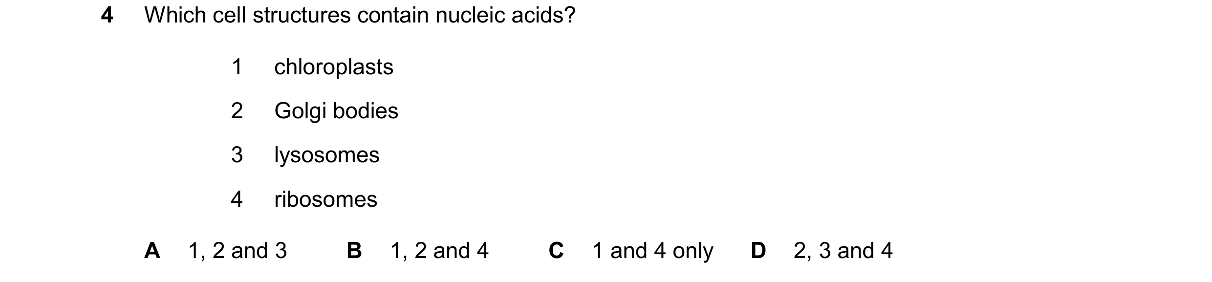 Question 352: Which cell structures contain nucleic acids? 1 chloroplasts 2 Golgi bodies 3 lysosomes 4 ribosomes A 1, 2 and 3 B 1, 2 and 4 C 1 and 4 only…