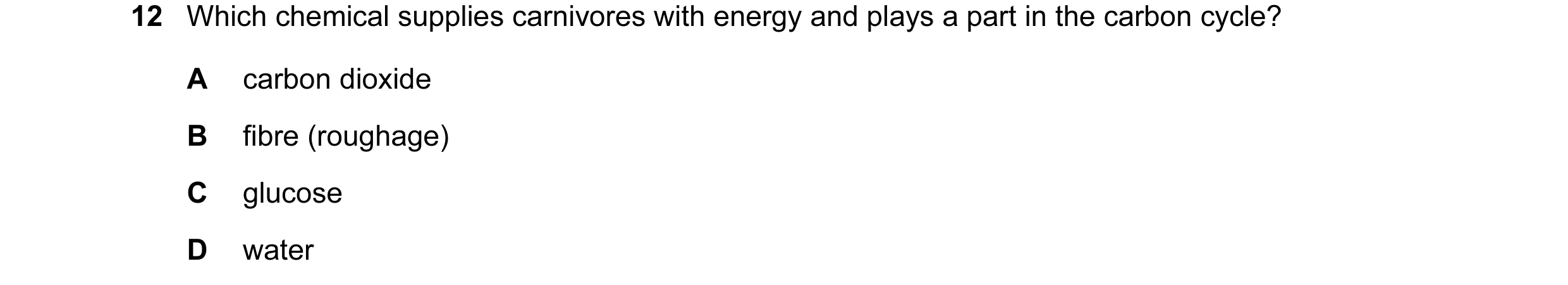Question 19: Which chemical supplies carnivores with energy and plays a part in the carbon cycle? A carbon dioxide B fibre (roughage) C glucose D water