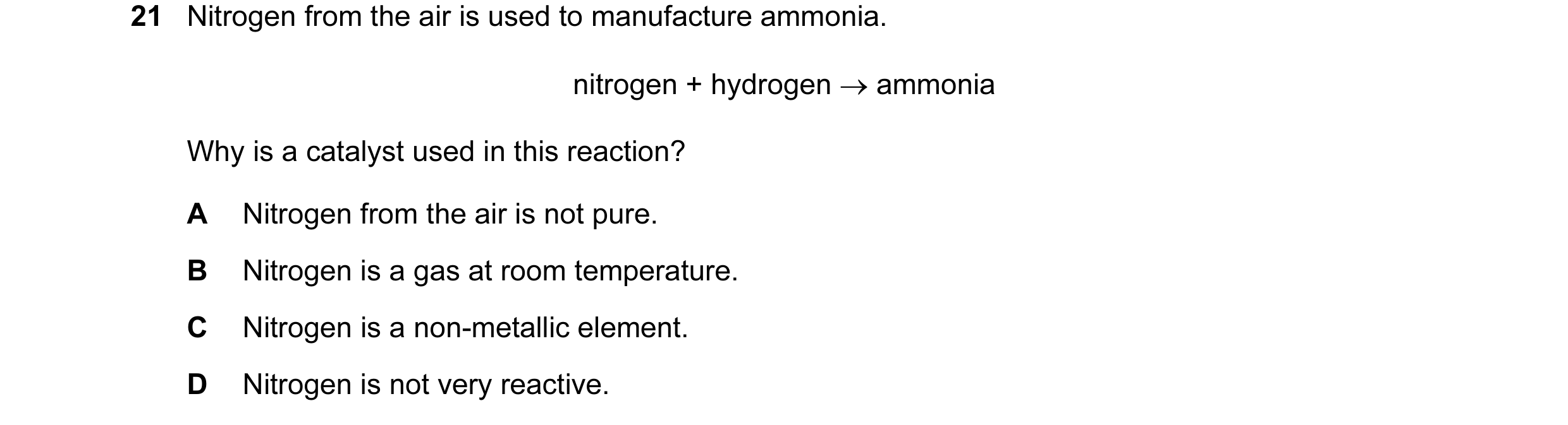 Question 27: Nitrogen from the air is used to manufacture ammonia. nitrogen + hydrogen → ammonia Why is a catalyst used in this reaction? A Nitrogen fro…