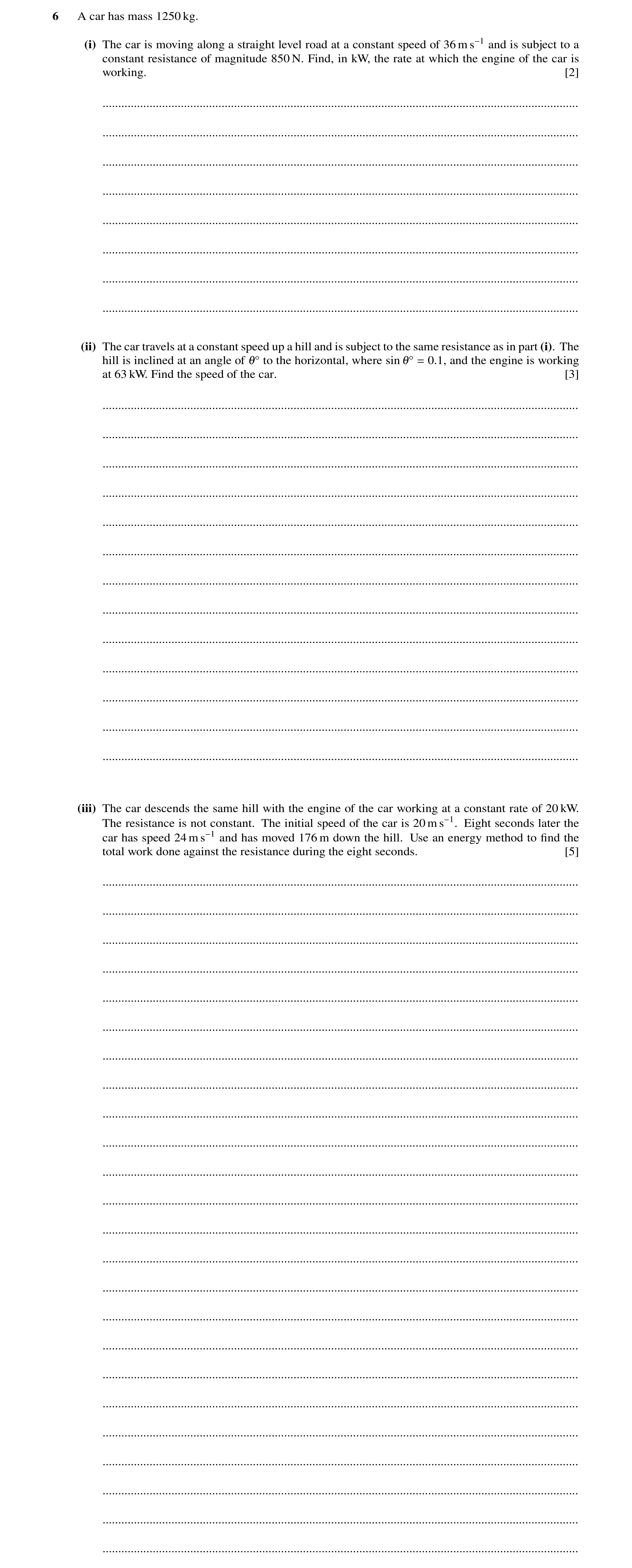Question 94: A car has mass 1250 kg. (i) The car is moving along a straight level road at a constant speed of 36 m s−1 and is subject to a constant resi…