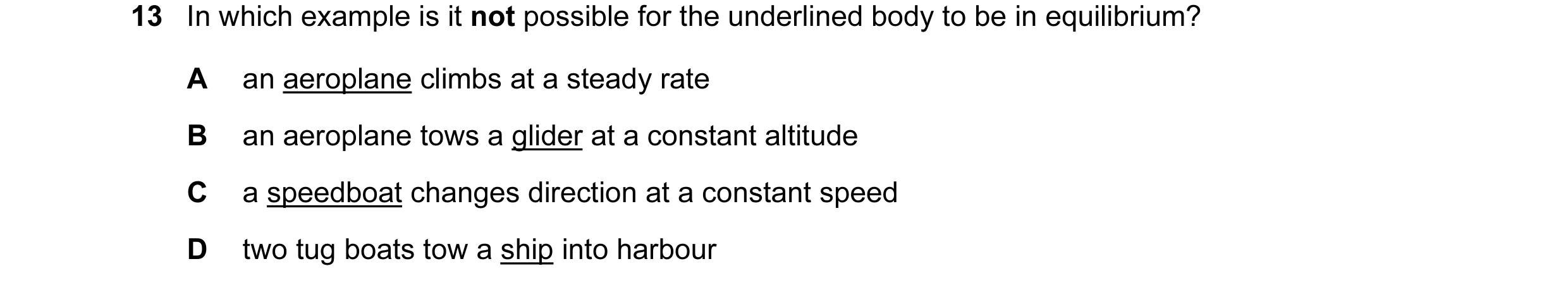 Question 57: In which example is it not possible for the underlined body to be in equilibrium? A an aeroplane climbs at a steady rate B an aeroplane tow…