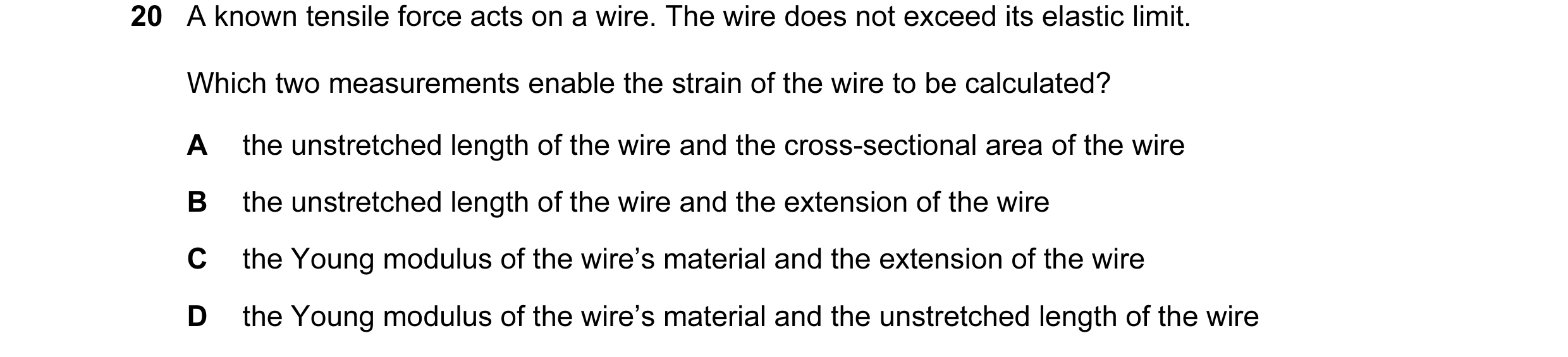 Question 53: A known tensile force acts on a wire. The wire does not exceed its elastic limit. Which two measurements enable the strain of the wire to b…