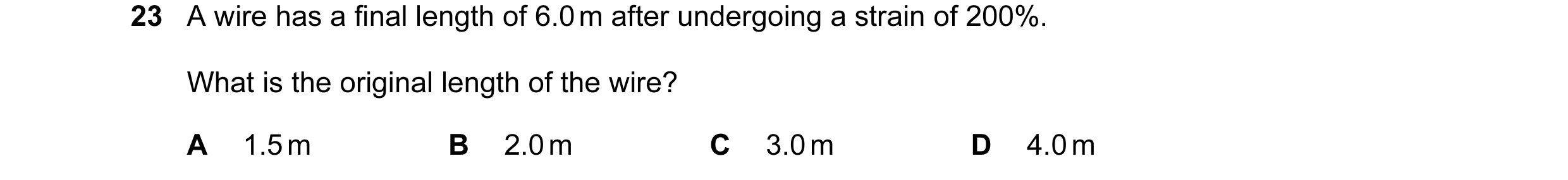 Question 55: A wire has a final length of 6.0 m after undergoing a strain of 200%. What is the original length of the wire? A 1.5 m B 2.0 m C 3.0 m D 4.…