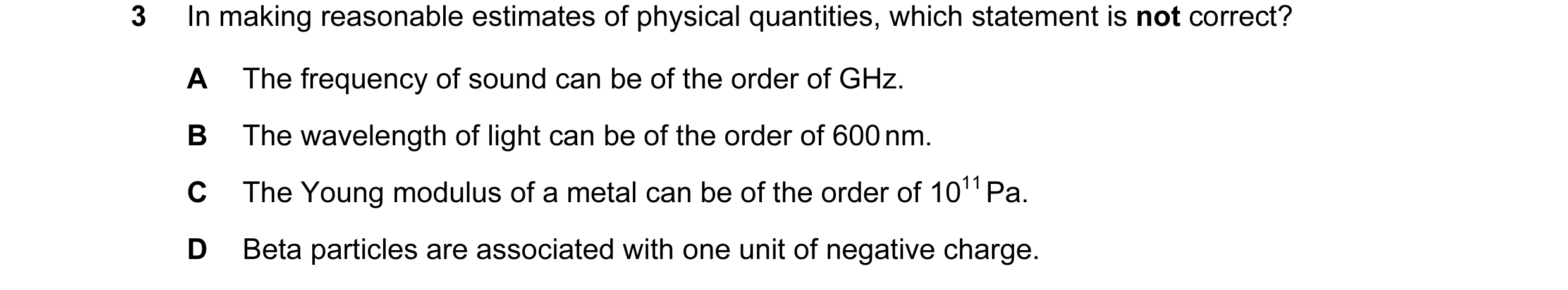 Question 41: In making reasonable estimates of physical quantities, which statement is not correct? A The frequency of sound can be of the order of GHz.…