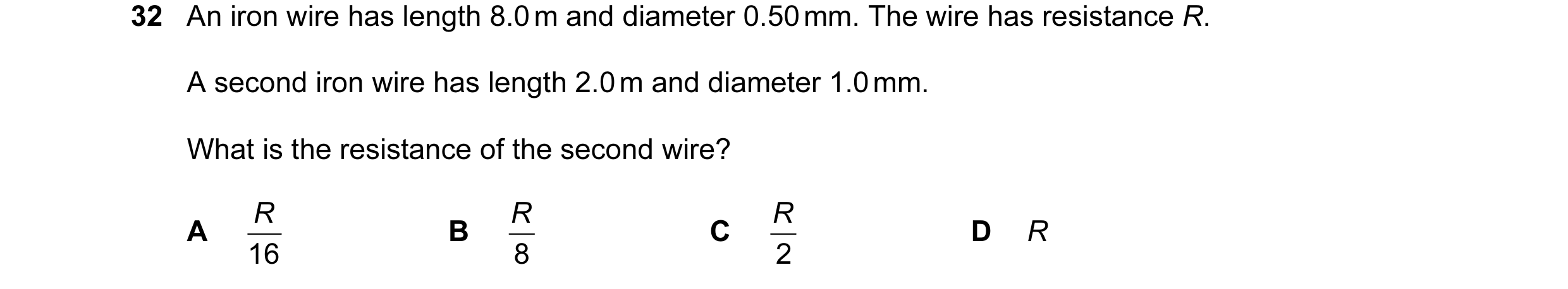 Question 70: An iron wire has length 8.0 m and diameter 0.50 mm. The wire has resistance R. A second iron wire has length 2.0 m and diameter 1.0 mm. Wha…