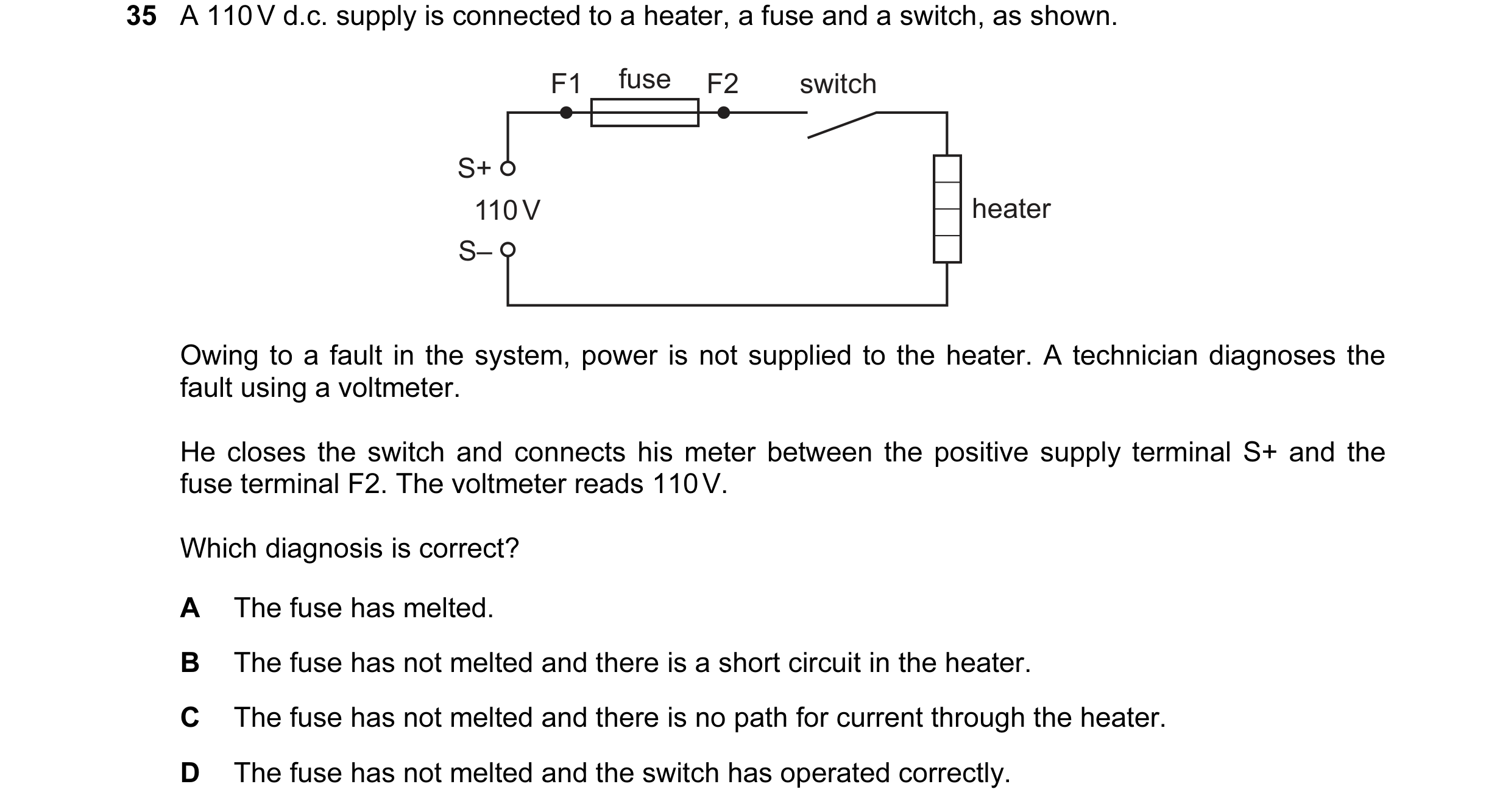 Question 95: A 110 V d.c. supply is connected to a heater, a fuse and a switch, as shown. F1 fuse F2 switch S+ 110 V heater S– Owing to a fault in the s…