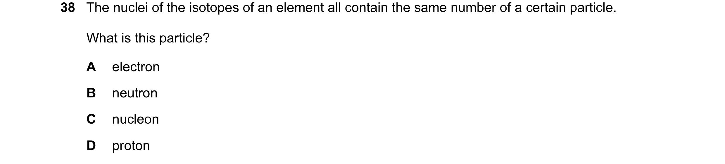 Question 70: The nuclei of the isotopes of an element all contain the same number of a certain particle. What is this particle? A electron B neutron C n…