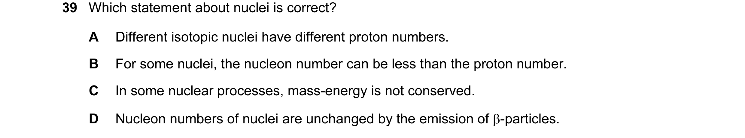 Question 71: Which statement about nuclei is correct? A Different isotopic nuclei have different proton numbers. B For some nuclei, the nucleon number c…