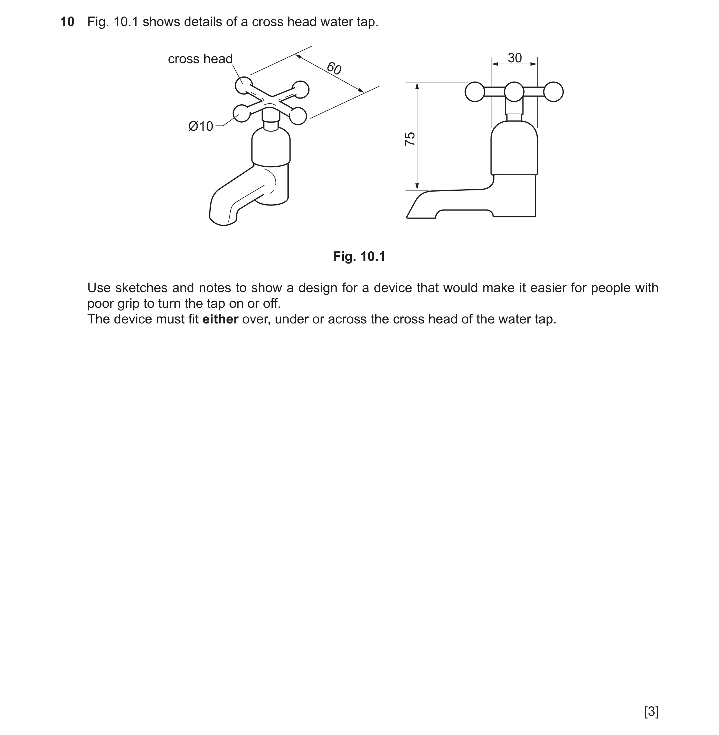 Question 84: Fig. 10.1 shows details of a cross head water tap. cross head 30 60 Ø10 75 Fig. 10.1 Use sketches and notes to show a design for a device t…