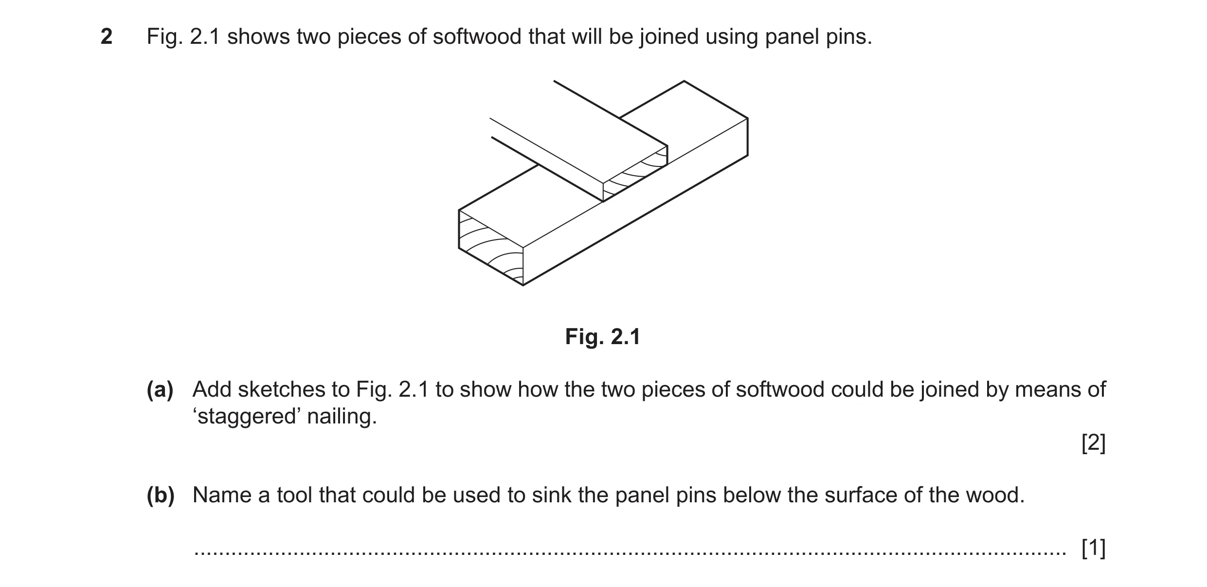 Question 289: Fig. 2.1 shows two pieces of softwood that will be joined using panel pins. Fig. 2.1 (a) Add sketches to Fig. 2.1 to show how the two piece…