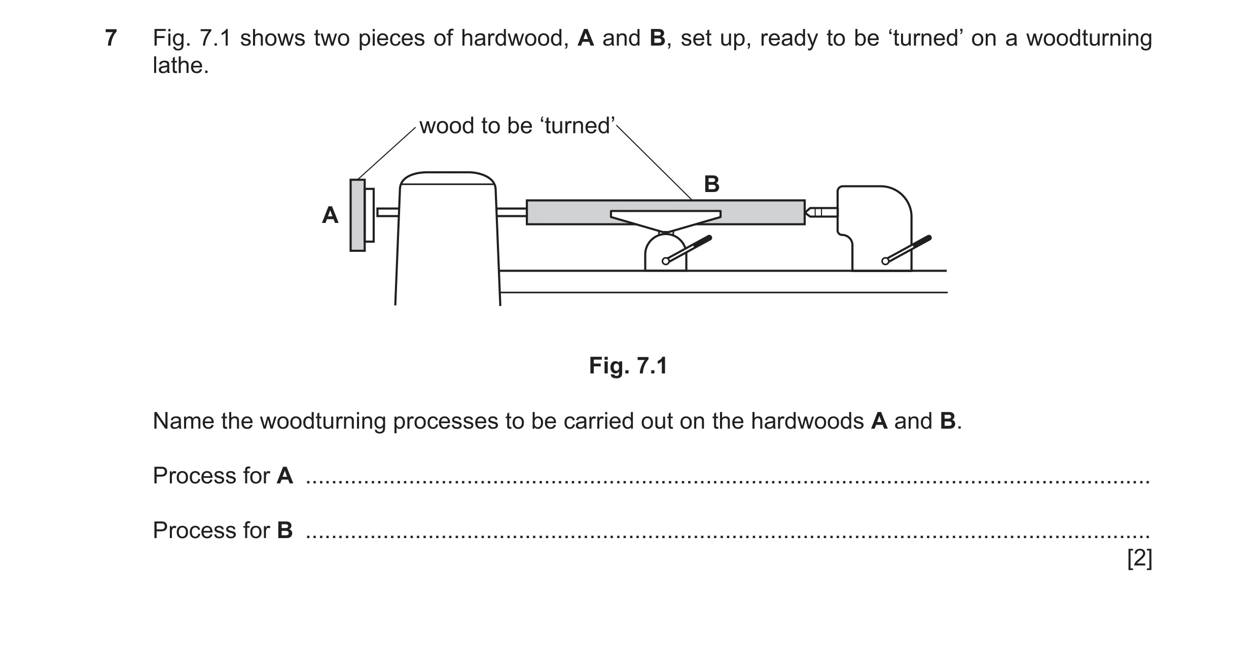 Question 56: Fig. 7.1 shows two pieces of hardwood, A and B, set up, ready to be ‘turned’ on a woodturning lathe. wood to be ‘turned’ B A Fig. 7.1 Name …
