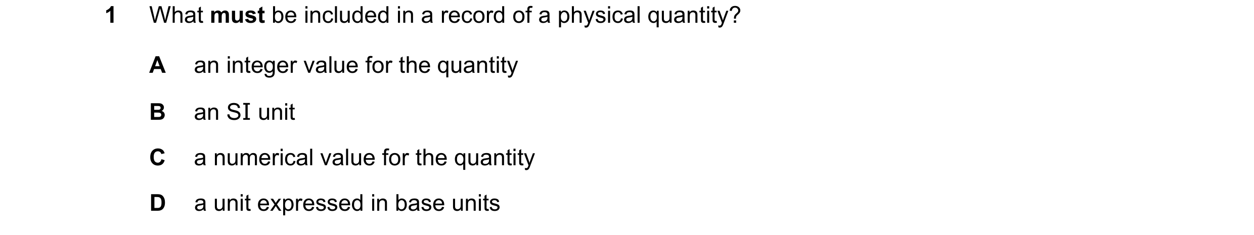 Question 84: What must be included in a record of a physical quantity? A an integer value for the quantity B an SI unit C a numerical value for the quan…