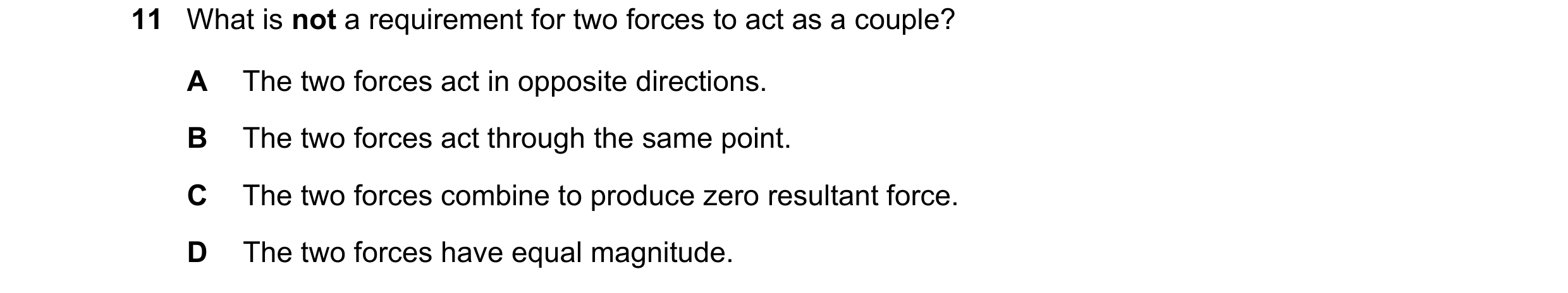 Question 125: What is not a requirement for two forces to act as a couple? A The two forces act in opposite directions. B The two forces act through the …