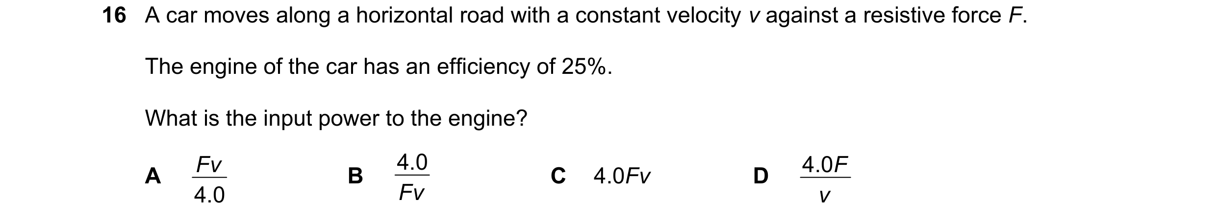 Question 236: A car moves along a horizontal road with a constant velocity v against a resistive force F. The engine of the car has an efficiency of 25%.…