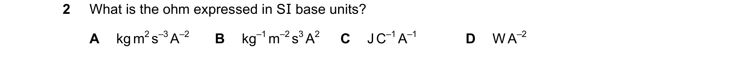 Question 124: What is the ohm expressed in SI base units? A kg m2 s–3 A–2 B kg–1 m–2 s3 A2 C J C–1 A–1 D W A–2