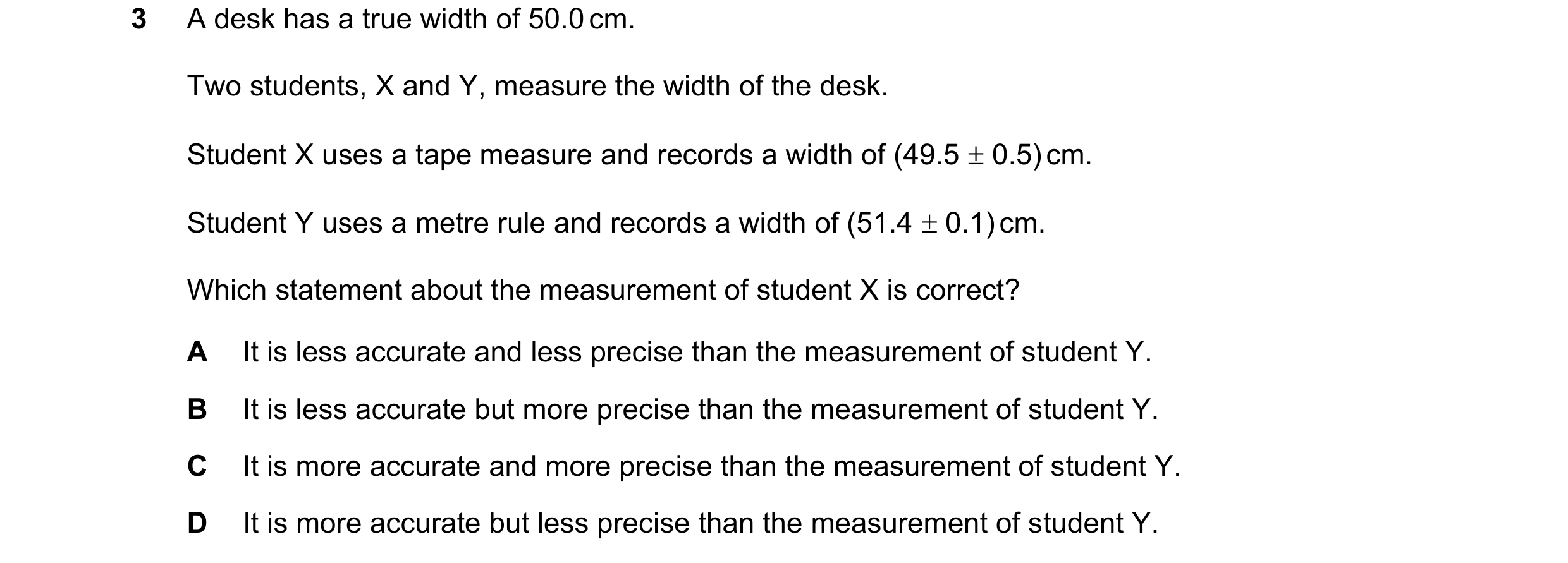 Question 138: A desk has a true width of 50.0 cm. Two students, X and Y, measure the width of the desk. Student X uses a tape measure and records a width…
