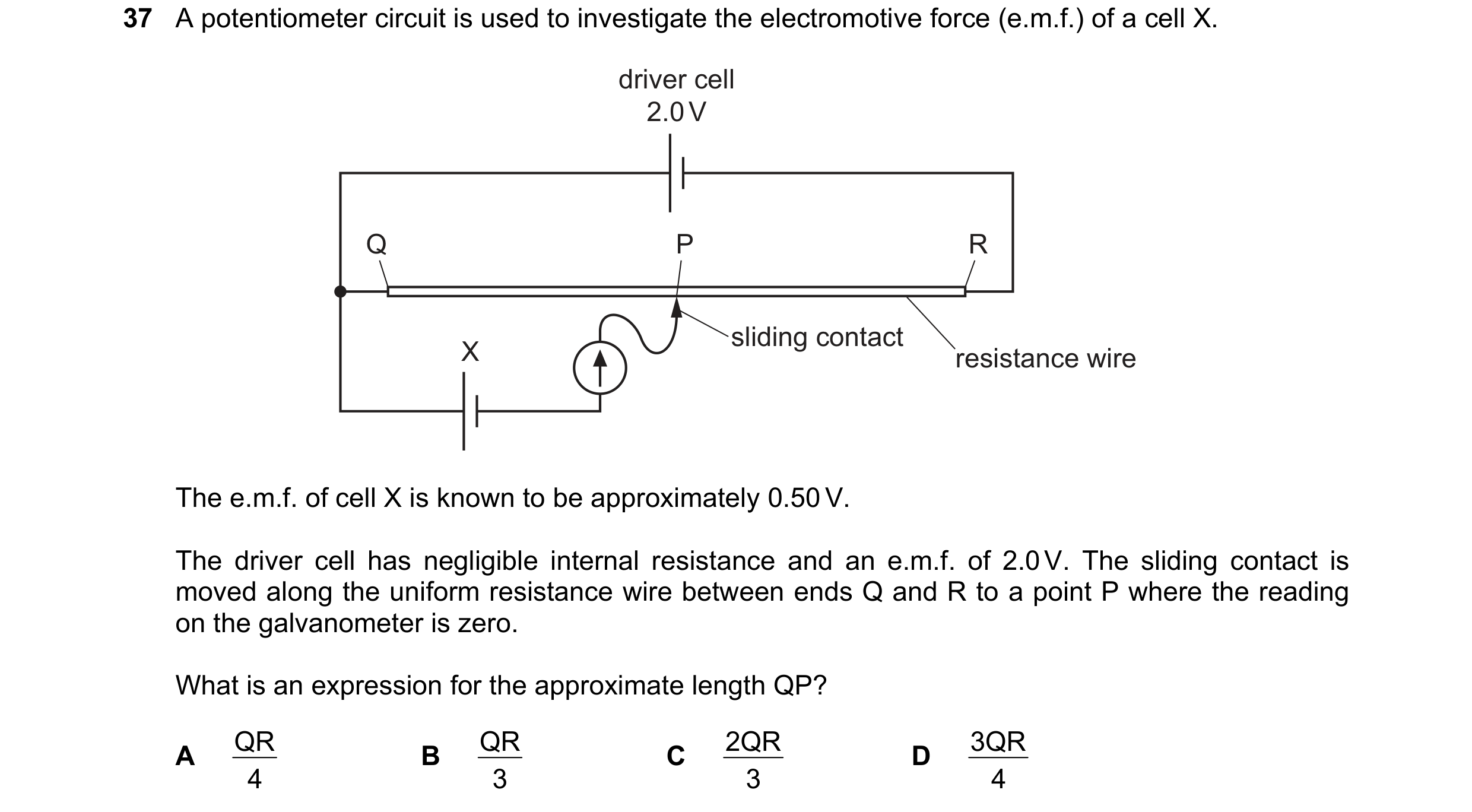 Question 109: A potentiometer circuit is used to investigate the electromotive force (e.m.f.) of a cell X. driver cell 2.0 V Q P R sliding contact X resi…