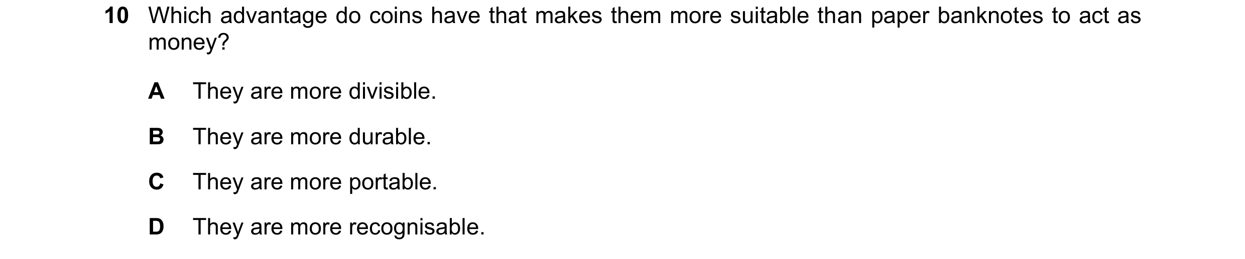 Question 93: Which advantage do coins have that makes them more suitable than paper banknotes to act as money? A They are more divisible. B They are mor…