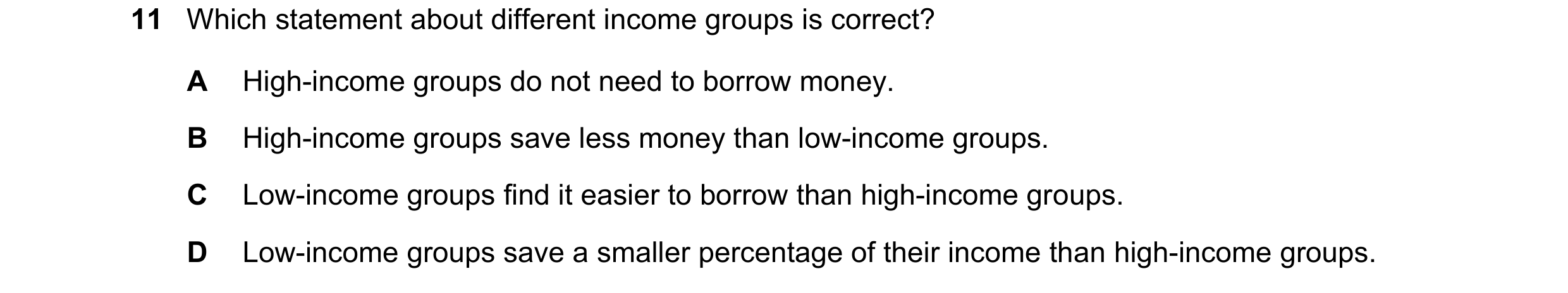 Question 72: Which statement about different income groups is correct? A High-income groups do not need to borrow money. B High-income groups save less …