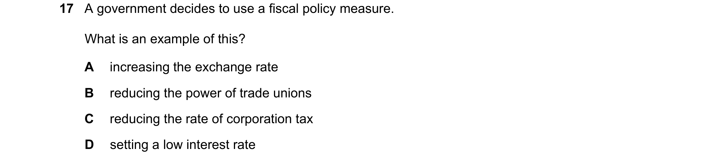 Question 202: A government decides to use a fiscal policy measure. What is an example of this? A increasing the exchange rate B reducing the power of tra…