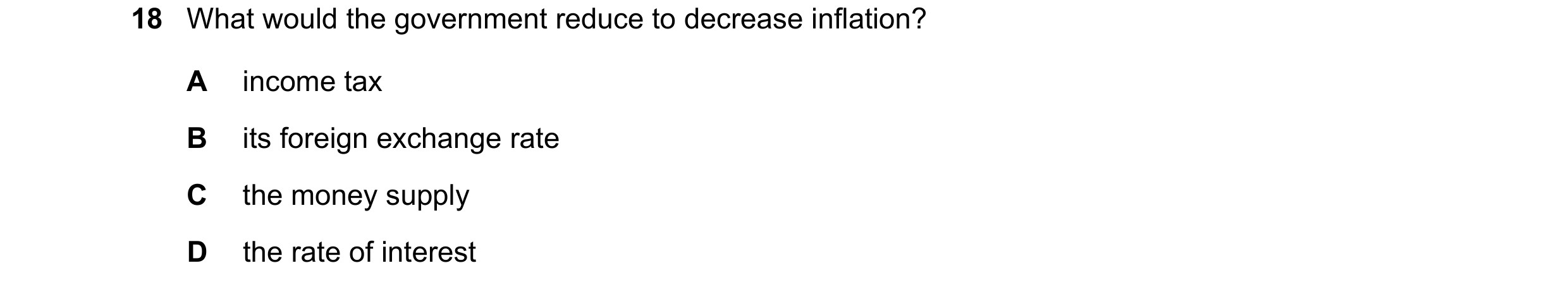 Question 154: What would the government reduce to decrease inflation? A income tax B its foreign exchange rate C the money supply D the rate of interest