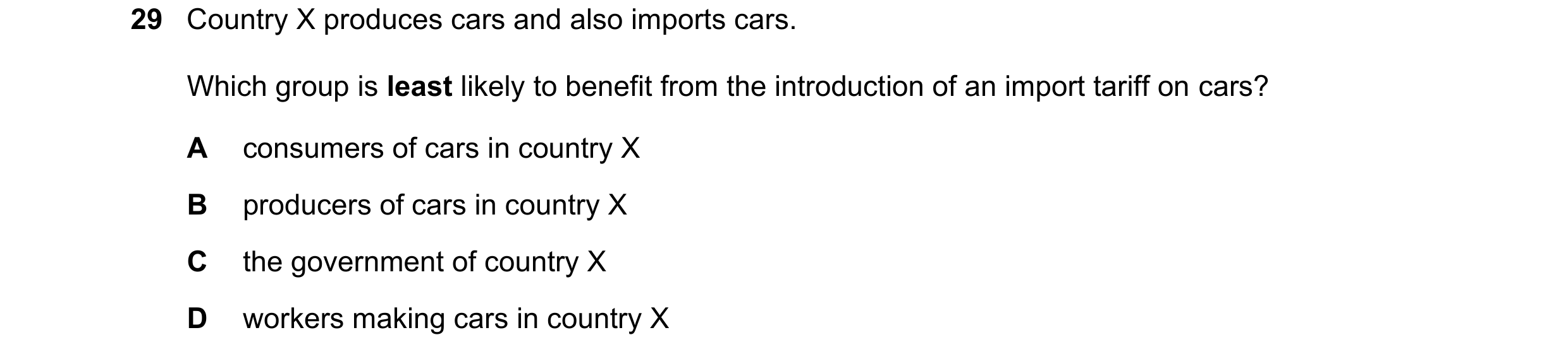 Question 152: Country X produces cars and also imports cars. Which group is least likely to benefit from the introduction of an import tariff on cars? A …