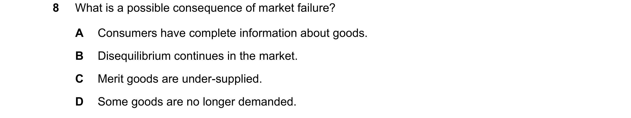 Question 132: What is a possible consequence of market failure? A Consumers have complete information about goods. B Disequilibrium continues in the mark…