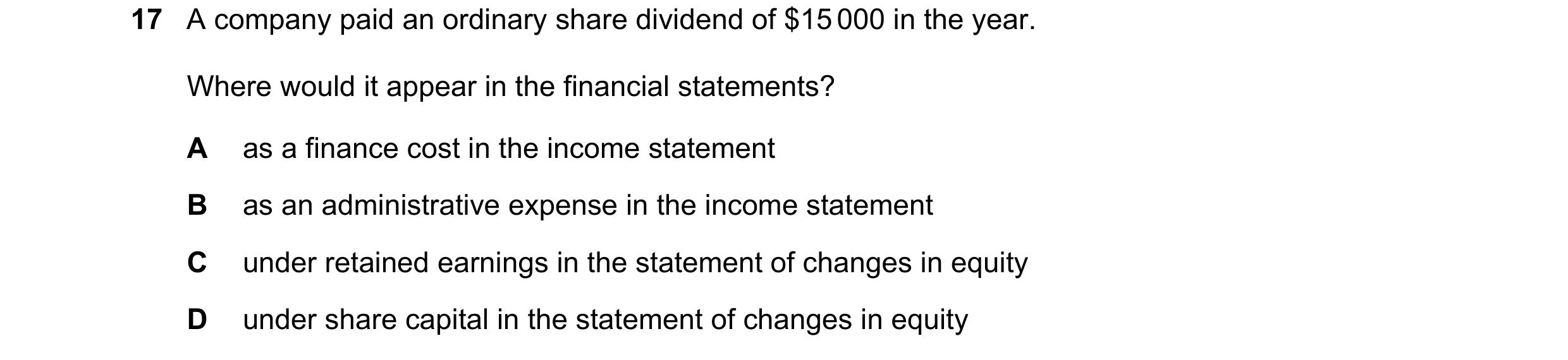 Question 140: A company paid an ordinary share dividend of $15 000 in the year. Where would it appear in the financial statements? A as a finance cost in…