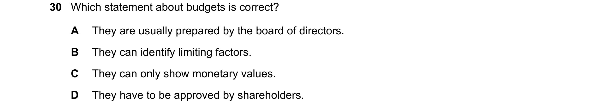 Question 58: Which statement about budgets is correct? A They are usually prepared by the board of directors. B They can identify limiting factors. C Th…