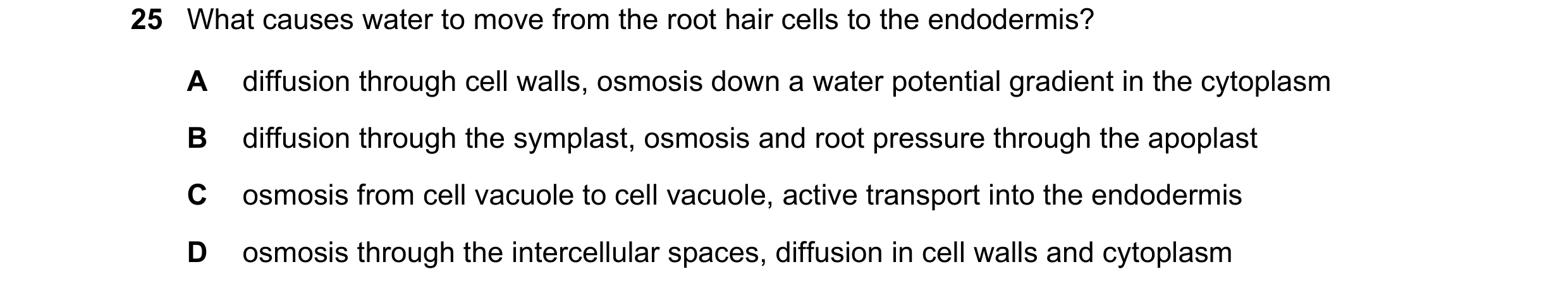 Question 212: What causes water to move from the root hair cells to the endodermis? A diffusion through cell walls, osmosis down a water potential gradie…