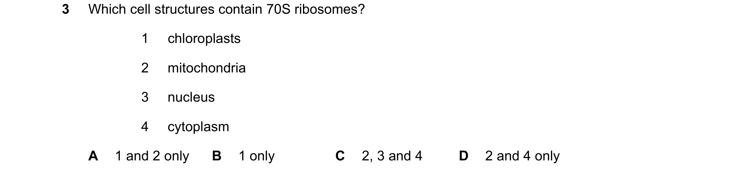 Question 230: Which cell structures contain 70S ribosomes? 1 chloroplasts 2 mitochondria 3 nucleus 4 cytoplasm A 1 and 2 only B 1 only C 2, 3 and 4 D 2 a…