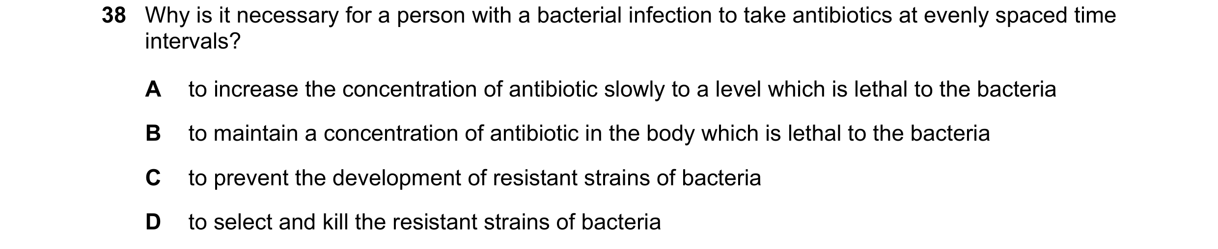 Question 50: Why is it necessary for a person with a bacterial infection to take antibiotics at evenly spaced time intervals? A to increase the concentr…