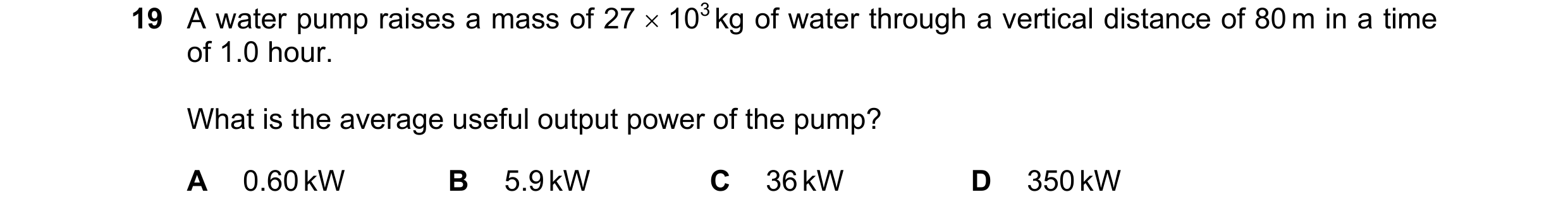 Question 204: A water pump raises a mass of 27  103 kg of water through a vertical distance of 80 m in a time of 1.0 hour. What is the average useful ou…