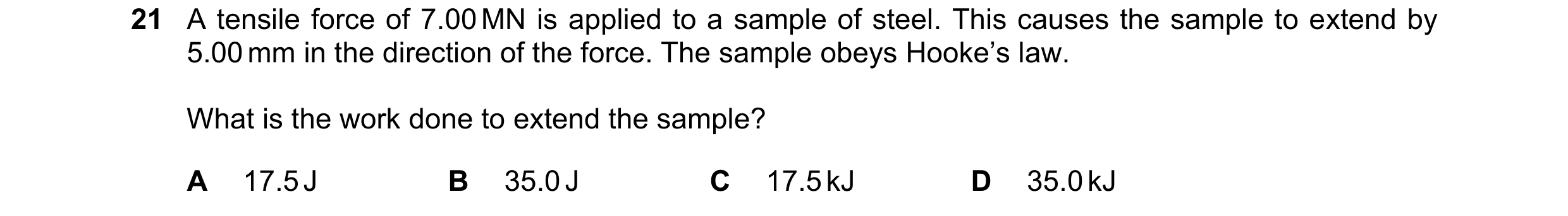 Question 103: A tensile force of 7.00 MN is applied to a sample of steel. This causes the sample to extend by 5.00 mm in the direction of the force. The …