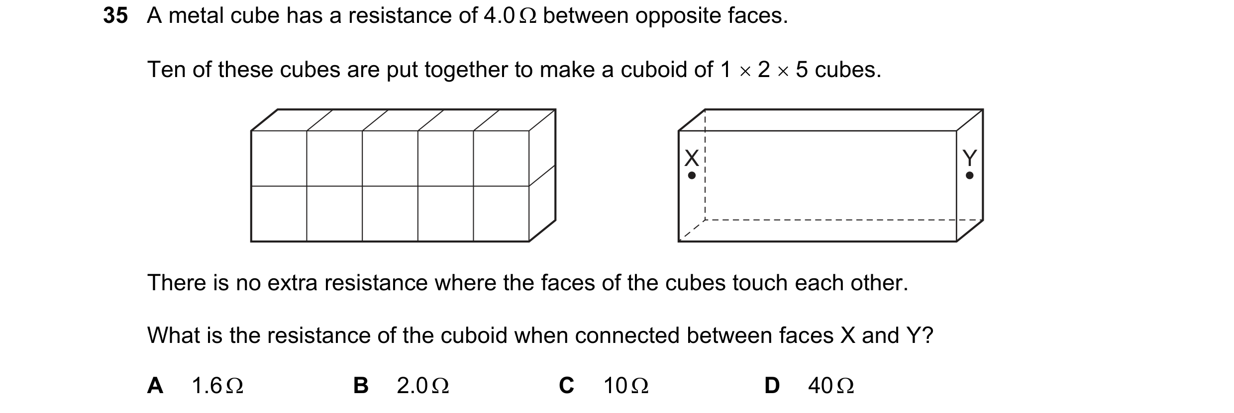 Question 121: A metal cube has a resistance of 4.0 between opposite faces. Ten of these cubes are put together to make a cuboid of 1 2 5 cubes. X Y…