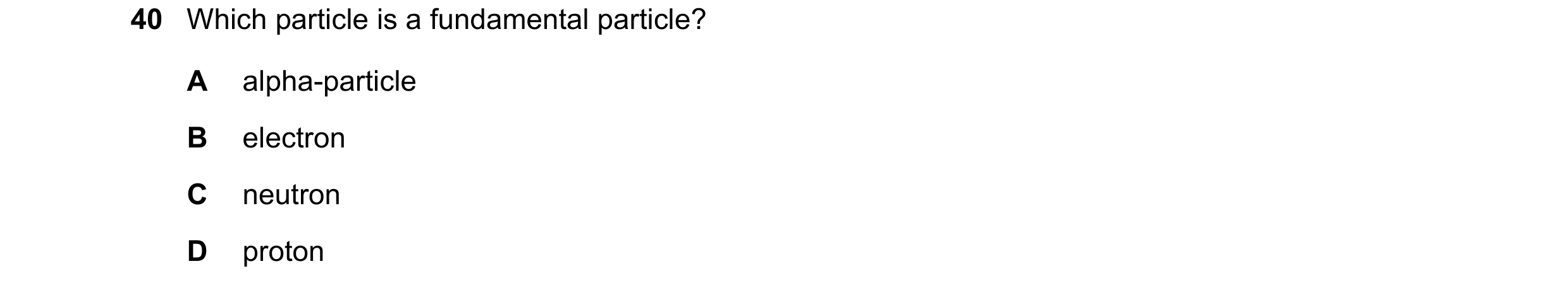 Question 39: Which particle is a fundamental particle? A alpha-particle B electron C neutron D proton