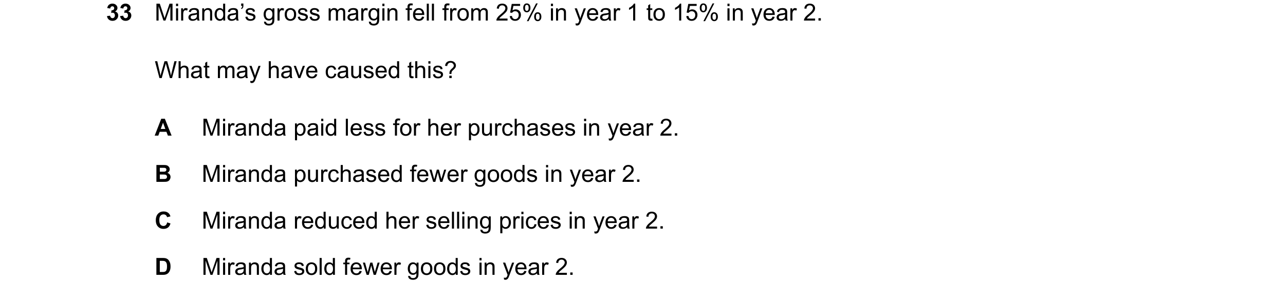 Question 48: Miranda’s gross margin fell from 25% in year 1 to 15% in year 2. What may have caused this? A Miranda paid less for her purchases in year 2…